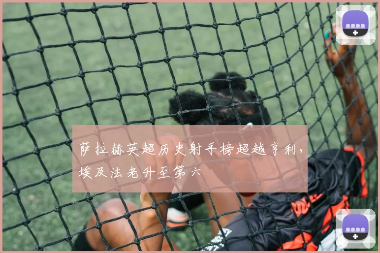 萨拉赫英超历史射手榜超越亨利，埃及法老升至第六