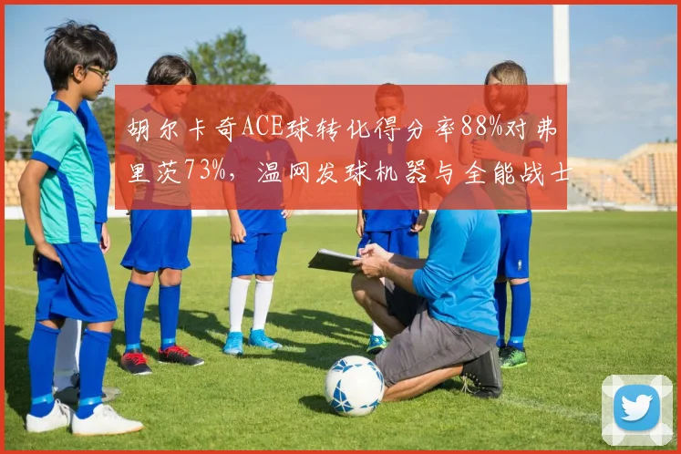 胡尔卡奇ACE球转化得分率88%对弗里茨73%，温网发球机器与全能战士效率对决