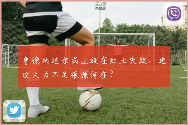 鲁德纳达尔式上旋在红土失效，进攻火力不足根源何在？