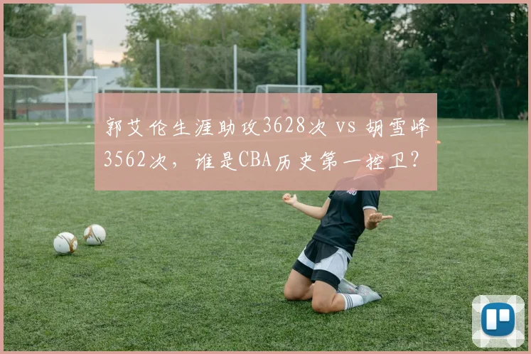 郭艾伦生涯助攻3628次 vs 胡雪峰3562次，谁是CBA历史第一控卫？
