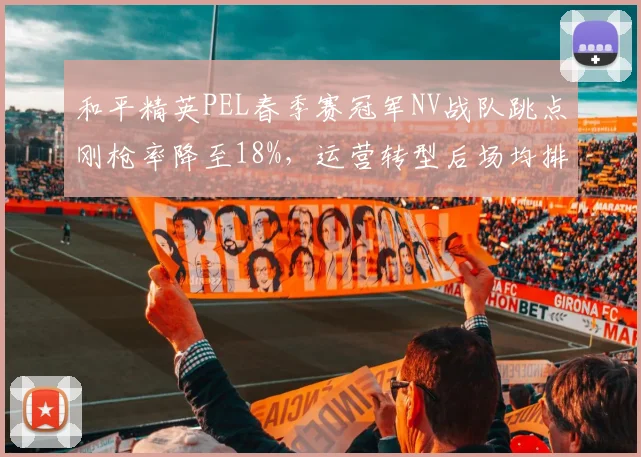 和平精英PEL春季赛冠军NV战队跳点刚枪率降至18%，运营转型后场均排名提升至第四
