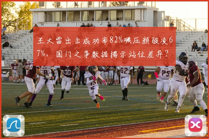 王大雷出击成功率82%碾压颜骏凌67%，国门之争数据揭示站位差异？