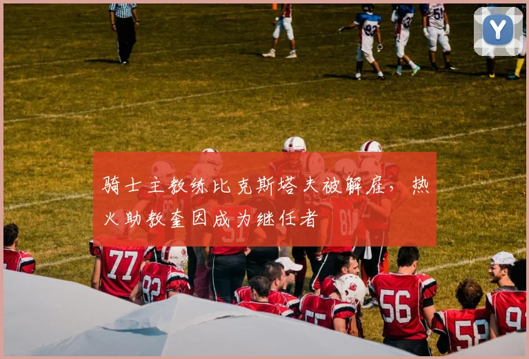骑士主教练比克斯塔夫被解雇，热火助教奎因成为继任者